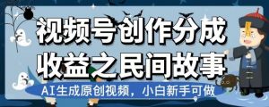 视频号创作分成收益之民间故事，AI生成原创视频，小白新手可做【揭秘】-新手副业项目