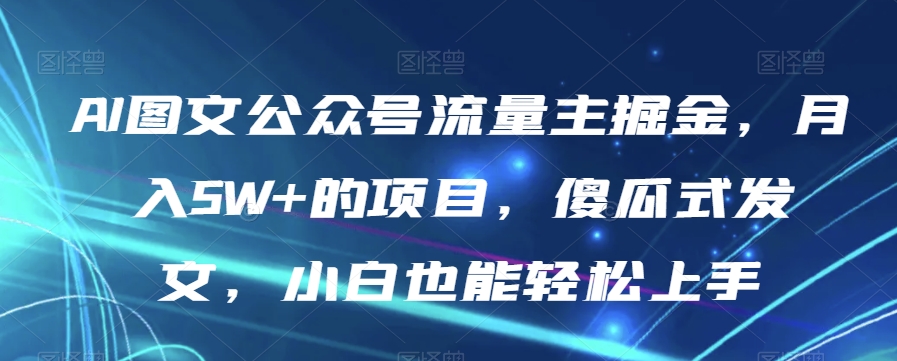 AI图文公众号流量主掘金，月入5W+的项目，傻瓜式发文，小白也能轻松上手【揭秘】-新手副业项目