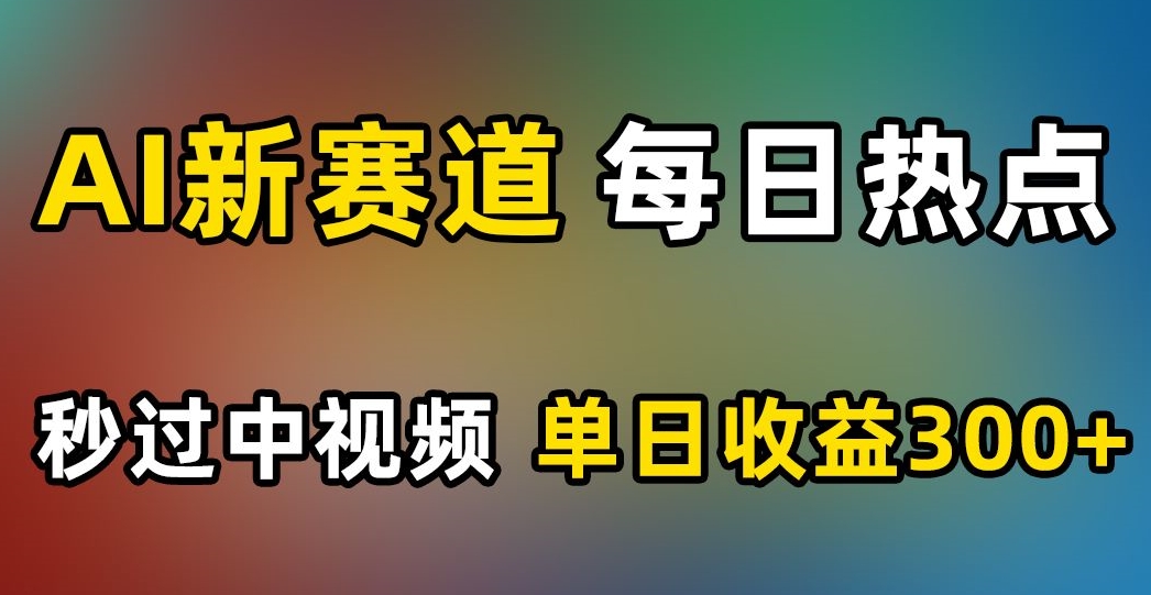 AI新赛道,每日热点,秒过中视频,单日收益300+【揭秘】-新手副业项目