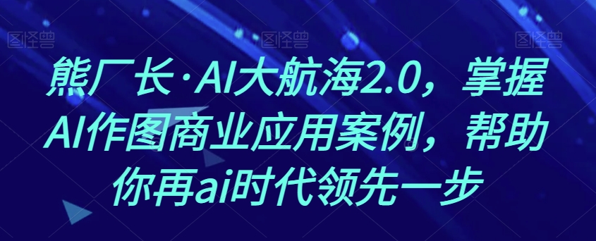 熊厂长·AI大航海2.0，掌握AI作图商业应用案例，帮助你再ai时代领先一步-新手副业项目