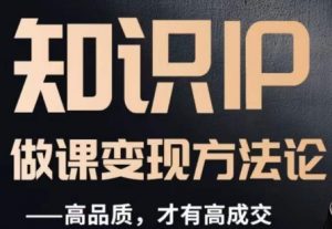 怎么做一门品质好课，知识IP做课变现方法论，高品质，才有好成交-新手副业项目