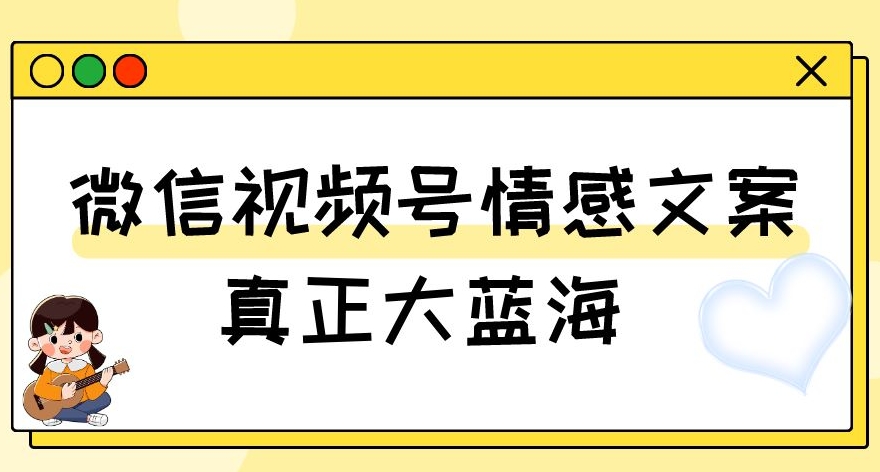 视频号情感文案，真正大蓝海，简单操作，新手小白轻松上手（教程+素材）【揭秘】-新手副业项目