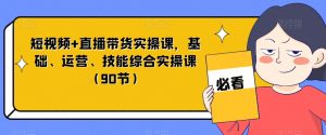 短视频+直播带货实操课,基础、运营、技能综合实操课(90节)-新手副业项目