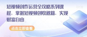 短视频创作运营全攻略系列课程，掌握短视频创收秘籍，实现财富自由-新手副业项目