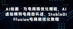 AI绘画·为电商图优化赋能，AI虚拟模特电商图实战，StableDiffusion电商图优化教程-新手副业项目