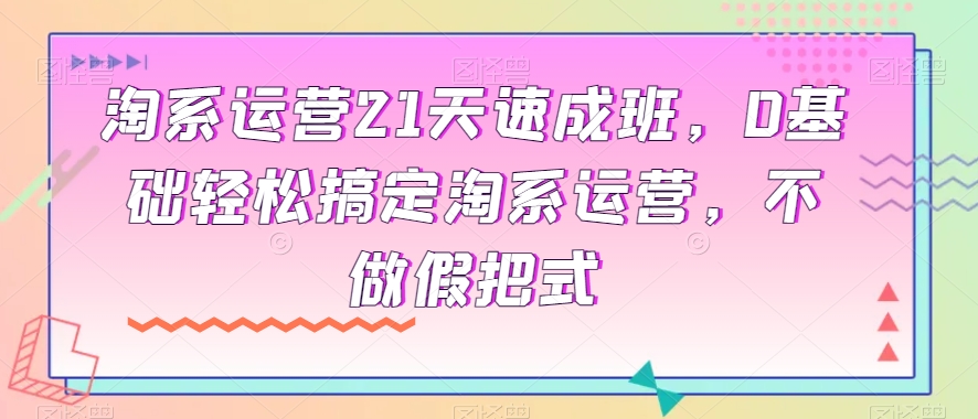 淘系运营21天速成班，0基础轻松搞定淘系运营，不做假把式-新手副业项目