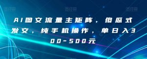 AI图文流量主矩阵,傻瓜式发文,纯手机操作,单日入300-500元【揭秘】-新手副业项目
