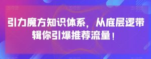 引力魔方知识体系，从底层逻‮带辑‬你引爆‮荐推‬流量！-新手副业项目