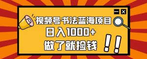 视频号书法蓝海项目，玩法简单，日入1000+【揭秘】-新手副业项目