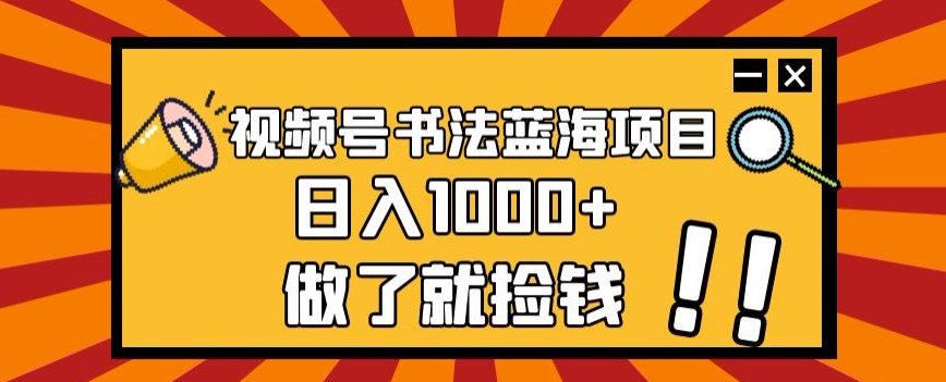 视频号书法蓝海项目，玩法简单，日入1000+【揭秘】-新手副业项目