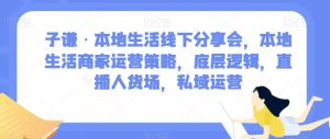 子谦·本地生活线下分享会，本地生活商家运营策略，底层逻辑，直播人货场，私域运营-新手副业项目