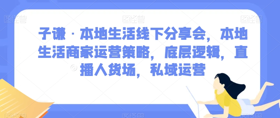 子谦·本地生活线下分享会，本地生活商家运营策略，底层逻辑，直播人货场，私域运营-新手副业项目