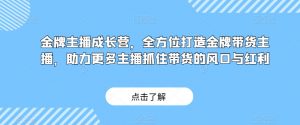 金牌主播成长营,全方位打造金牌带货主播,助力更多主播抓住带货的风口与红利-新手副业项目