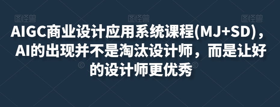 AIGC商业设计应用系统课程(MJ+SD)，AI的出现并不是淘汰设计师，而是让好的设计师更优秀-新手副业项目