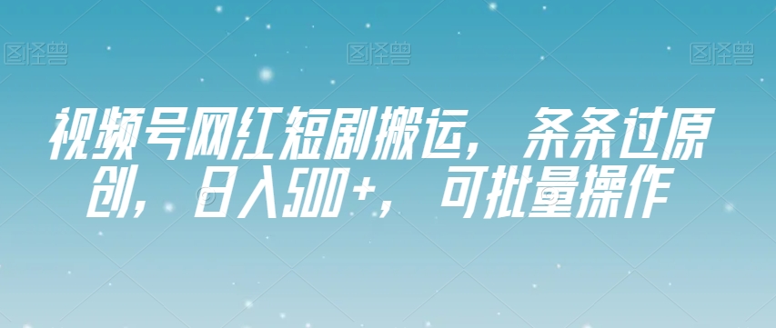 视频号网红短剧搬运，条条过原创，日入500+，可批量操作【揭秘】-新手副业项目
