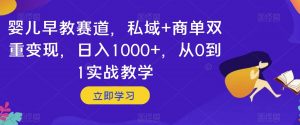 婴儿早教赛道，私域+商单双重变现，日入1000+，从0到1实战教学【揭秘】-新手副业项目