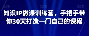 知识IP做课训练营,手把手带你30天打造一门自己的课程-新手副业项目