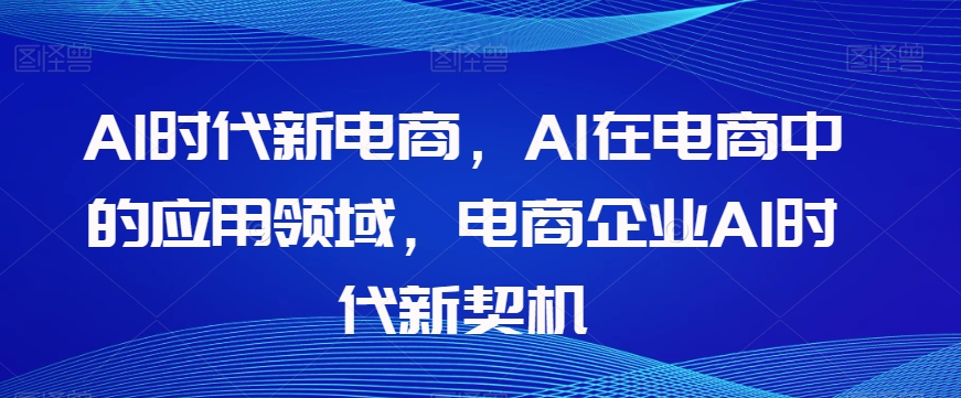 Al时代新电商，Al在电商中的应用领域，电商企业AI时代新契机-新手副业项目