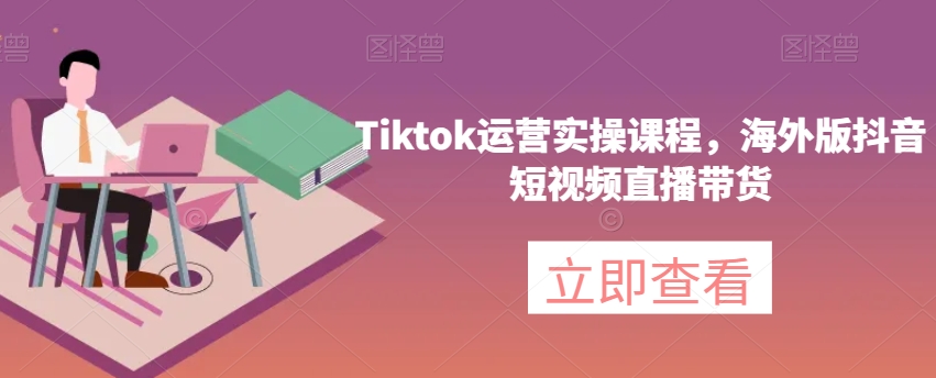 Tiktok运营实操课程,海外版抖音短视频直播带货-新手副业项目