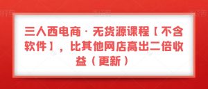 三人西电商·无货源课程【不含软件】，比其他网店高出二倍收益（更新）-新手副业项目