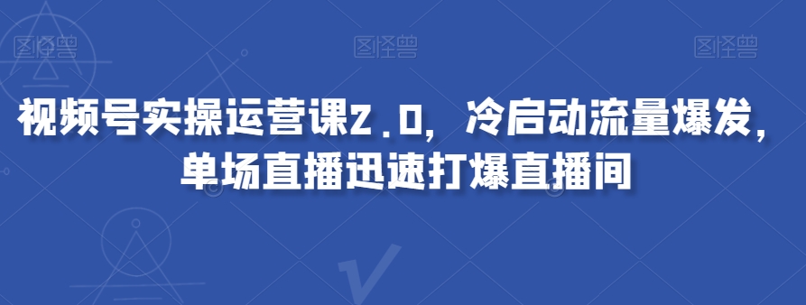 视频号实操运营课2.0，冷启动流量爆发，单场直播迅速打爆直播间-新手副业项目