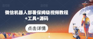 微信机器人部署保姆级视频教程+工具+源码-新手副业项目