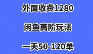 外面收费1280，闲鱼高阶玩法，一天50-120单，市场需求大，日入1000+【揭秘】-新手副业项目