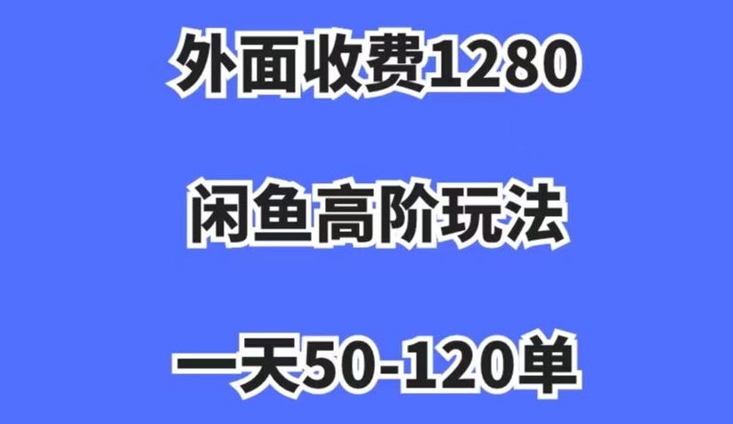 外面收费1280，闲鱼高阶玩法，一天50-120单，市场需求大，日入1000+【揭秘】-新手副业项目