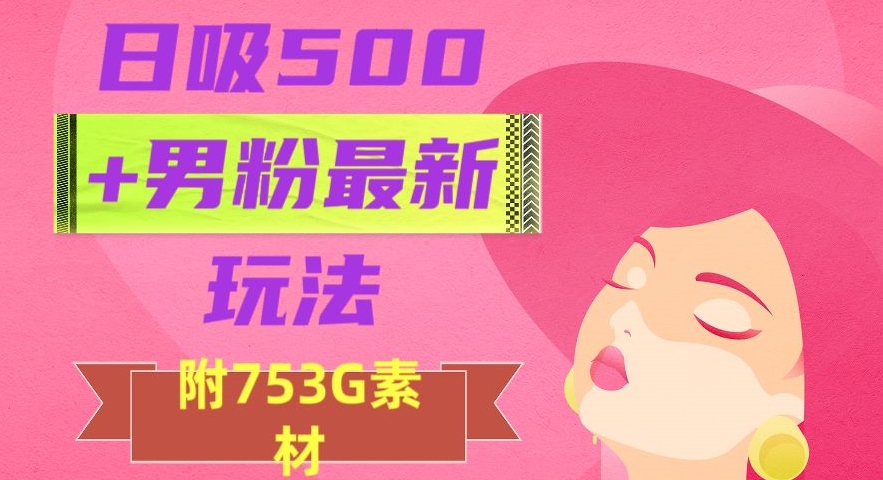 日吸500+男粉最新玩法，从作品制作到如何引流及后端变现，保姆级教程【揭秘】-新手副业项目