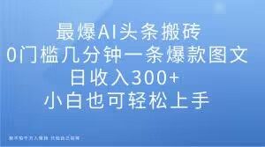 最爆AI头条搬砖，0门槛几分钟一条爆款图文，日收入300+，小白也可轻松上手【揭秘】-新手副业项目