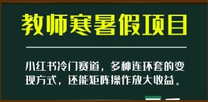 小红书冷门赛道,教师寒暑假项目,多种连环套的变现方式,还能矩阵操作放大收益【揭秘】-新手副业项目