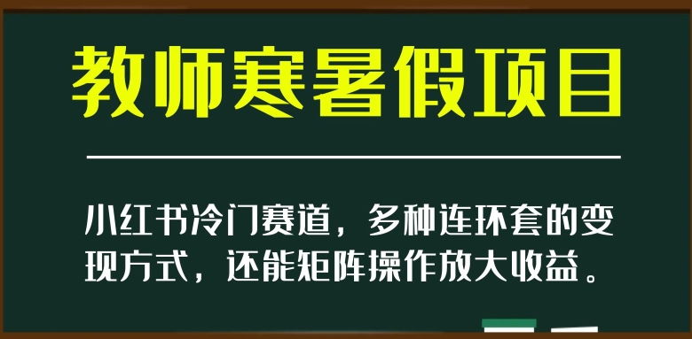 小红书冷门赛道,教师寒暑假项目,多种连环套的变现方式,还能矩阵操作放大收益【揭秘】-新手副业项目