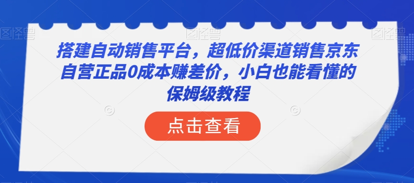 搭建自动销售平台，超低价渠道销售京东自营正品0成本赚差价，小白也能看懂的保姆级教程【揭秘】-新手副业项目
