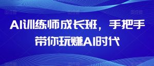 AI训练师成长班，手把手带你玩赚AI时代-新手副业项目