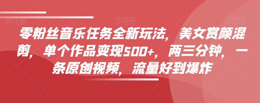 零粉丝音乐任务全新玩法，美女赏颜混剪，单个作品变现500+，两三分钟，一条原创视频，流量好到爆炸-新手副业项目