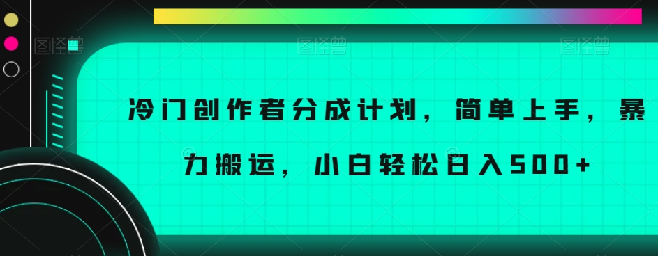 冷门创作者分成计划，简单上手，暴力搬运，小白轻松日入500+【揭秘】-新手副业项目