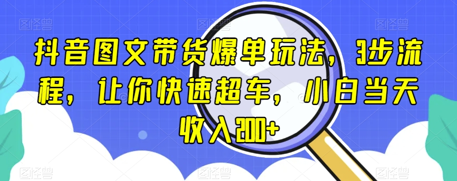 抖音图文带货爆单玩法，3步流程，让你快速超车，小白当天收入200+【揭秘】-新手副业项目