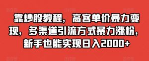 靠炒股教程，高客单价暴力变现，多渠道引流方式暴力涨粉，新手也能实现日入2000+【揭秘】-新手副业项目