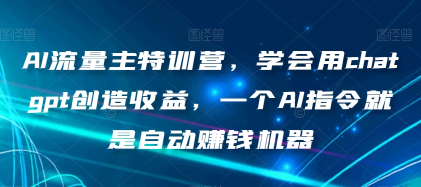 AI流量主特训营,学会用chatgpt创造收益,一个AI指令就是自动赚钱机器-新手副业项目