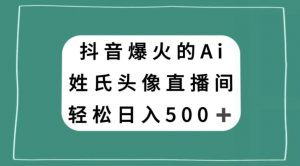 抖音爆火的AI姓氏头像直播，轻松日入500＋-新手副业项目