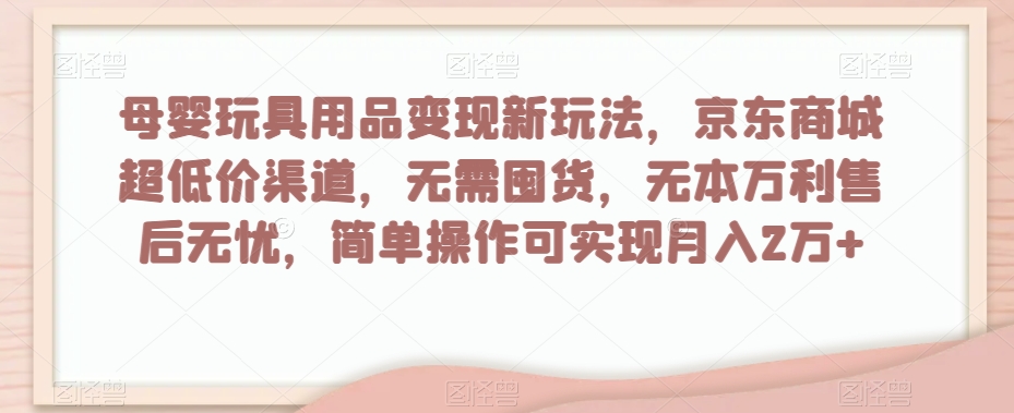 母婴玩具用品变现新玩法，京东商城超低价渠道，简单操作可实现月入2万+【揭秘】-新手副业项目