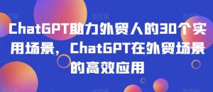 ChatGPT助力外贸人的30个实用场景,ChatGPT在外贸场景的高效应用-新手副业项目
