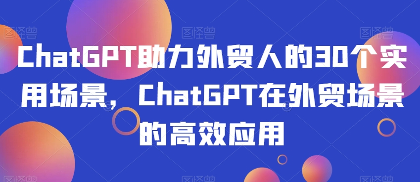 ChatGPT助力外贸人的30个实用场景,ChatGPT在外贸场景的高效应用-新手副业项目