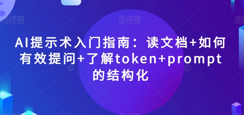 AI提示术入门指南：读文档+如何有效提问+了解token+prompt的结构化【揭秘】-新手副业项目