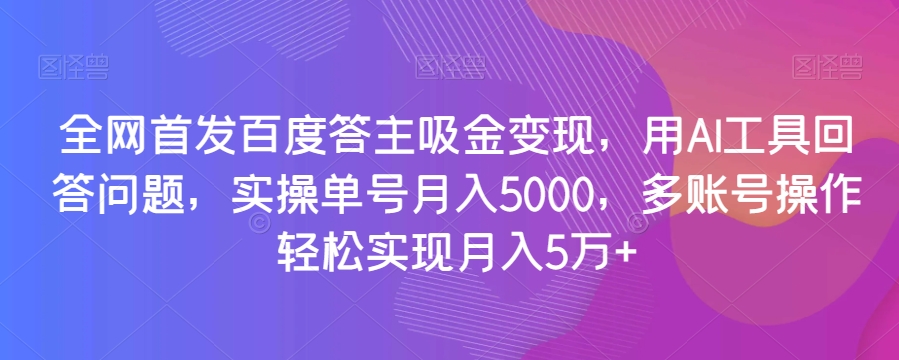 全网首发百度答主吸金变现，用AI工具回答问题，实操单号月入5000，多账号操作轻松实现月入5万+【揭秘】-新手副业项目