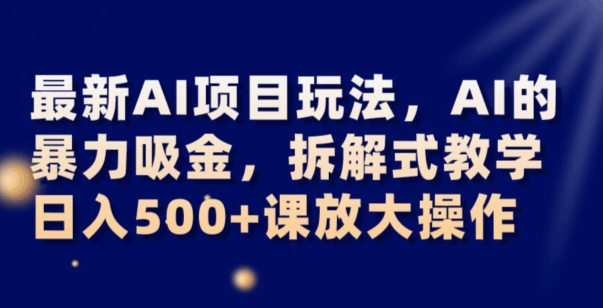 最新AI项目玩法，AI的暴力吸金，拆解式教学，日入500+可放大操作【揭秘】-新手副业项目