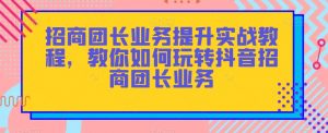 招商团长业务提升实战教程，教你如何玩转抖音招商团长业务-新手副业项目