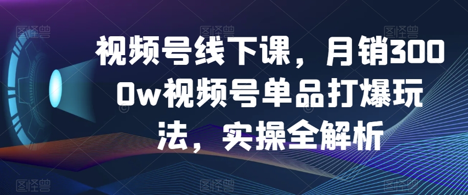 视频号线下课,月销3000w视频号单品打爆玩法,实操全解析-新手副业项目