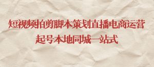 短视频拍剪脚本策划直播电商运营起号本地同城一站式-新手副业项目