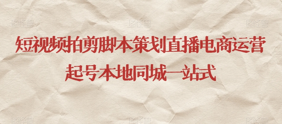 短视频拍剪脚本策划直播电商运营起号本地同城一站式-新手副业项目